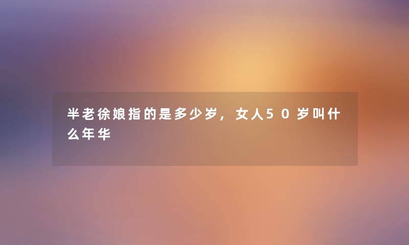 半老徐娘指的是多少岁,女人50岁叫什么年华