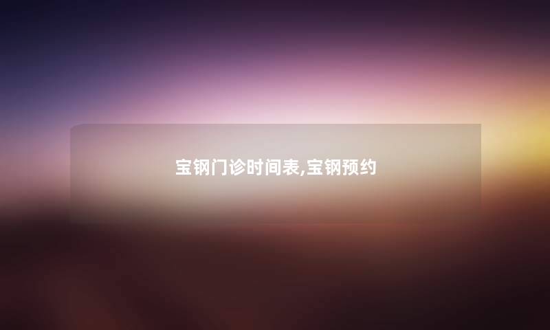 宝钢门诊时间表,宝钢预约 宝钢门诊时间表,宝钢预约