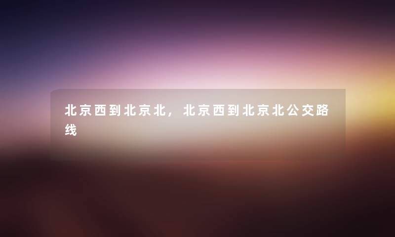 北京西到北京北,北京西到北京北公交路线 北京西到北京北,北京西到北京北公交路线