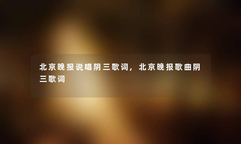北京晚报说唱阴三歌词,北京晚报歌曲阴三歌词 北京晚报说唱阴三歌词,北京晚报歌曲阴三歌词