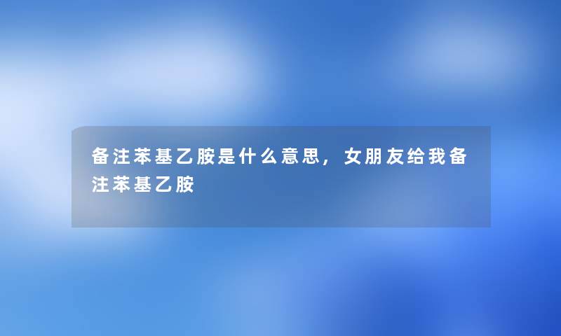 备注苯基乙胺是什么意思,女朋友给我备注苯基乙胺 备注苯基乙胺是什么意思,女朋友给我备注苯基乙胺
