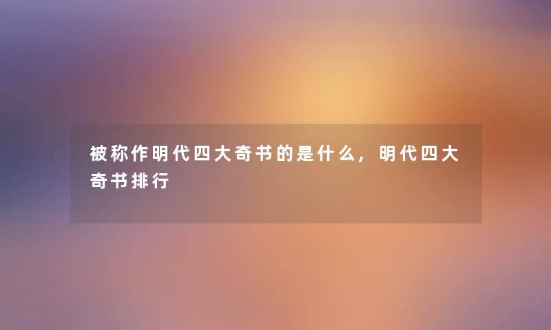 被称作明代四大奇书的是什么,明代四大奇书整理 被称作明代四大奇书的是什么,明代四大奇书整理