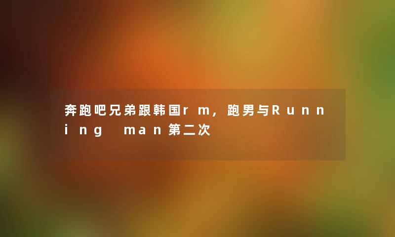 奔跑吧兄弟跟韩国rm,跑男与Running man第二次 奔跑吧兄弟跟韩国rm,跑男与Running man第二次