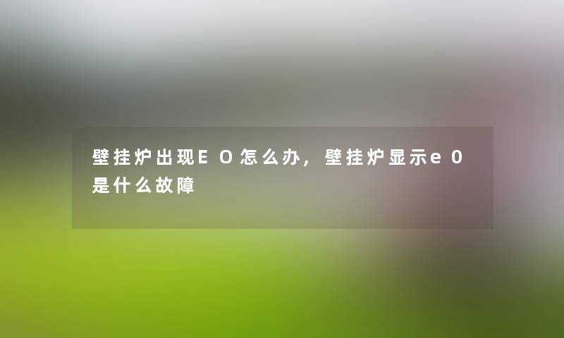 壁挂炉出现EO怎么办,壁挂炉显示e0是什么故障 壁挂炉出现EO怎么办,壁挂炉显示e0是什么故障
