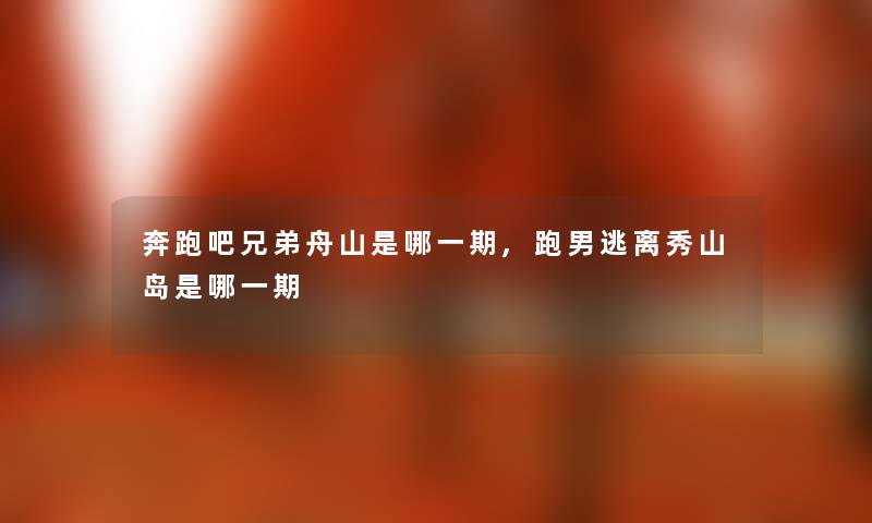 奔跑吧兄弟舟山是哪一期,跑男逃离秀山岛是哪一期 奔跑吧兄弟舟山是哪一期,跑男逃离秀山岛是哪一期