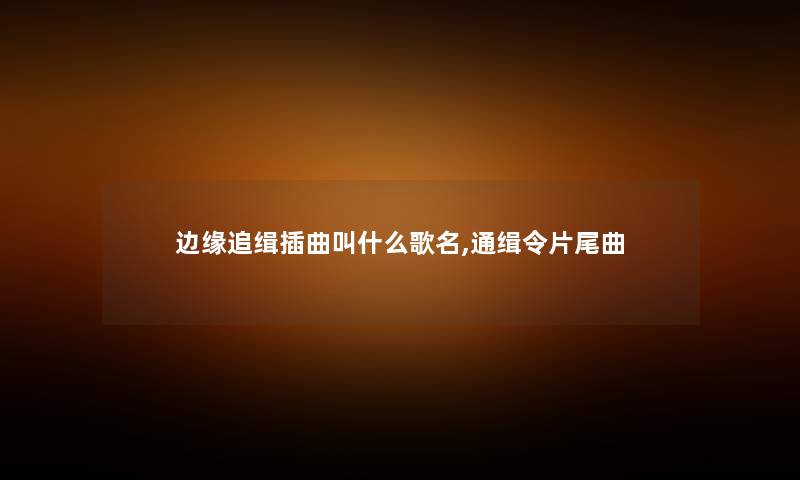 边缘追缉插曲叫什么歌名,通缉令片尾曲 边缘追缉插曲叫什么歌名,通缉令片尾曲