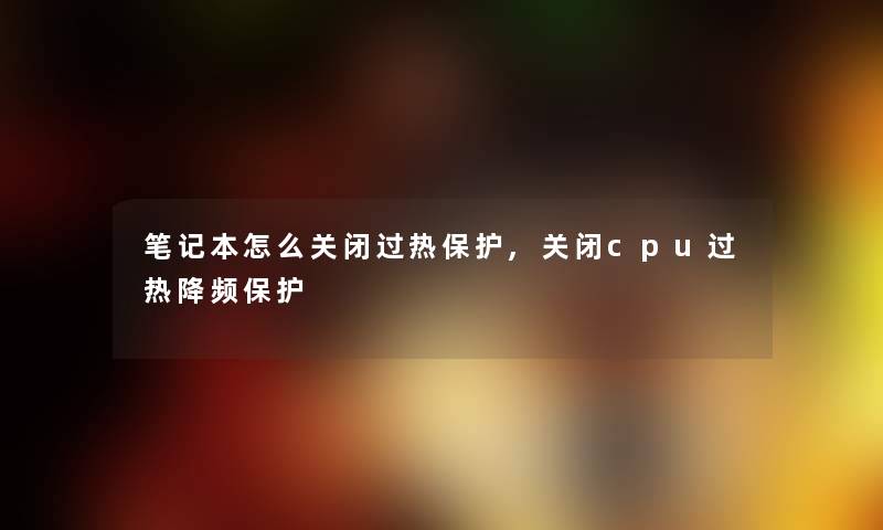 笔记本怎么关闭过热保护,关闭cpu过热降频保护 笔记本怎么关闭过热保护,关闭cpu过热降频保护