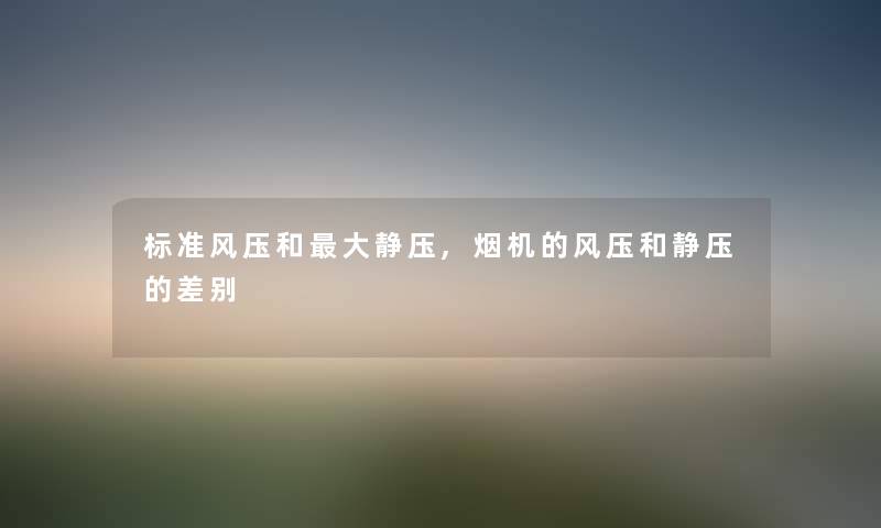 标准风压和大静压,烟机的风压和静压的差别 标准风压和大静压,烟机的风压和静压的差别