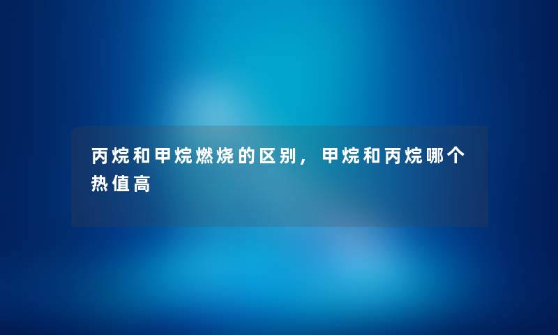 丙烷和甲烷燃烧的区别,甲烷和丙烷哪个热值高 丙烷和甲烷燃烧的区别,甲烷和丙烷哪个热值高
