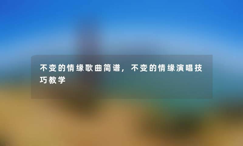 不变的情缘歌曲简谱,不变的情缘演唱技巧教学 不变的情缘歌曲简谱,不变的情缘演唱技巧教学