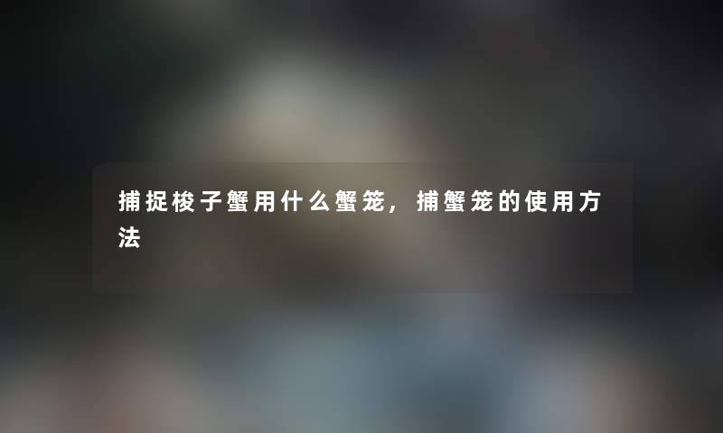 捕捉梭子蟹用什么蟹笼,捕蟹笼的使用方法 捕捉梭子蟹用什么蟹笼,捕蟹笼的使用方法