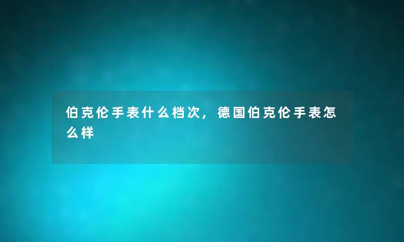 伯克伦手表什么档次,德国伯克伦手表怎么样 伯克伦手表什么档次,德国伯克伦手表怎么样
