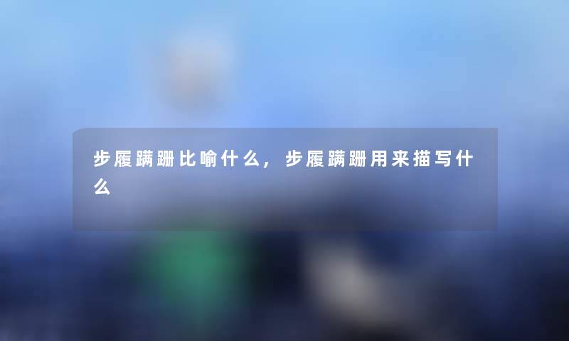 步履蹒跚比喻什么,步履蹒跚用来描写什么