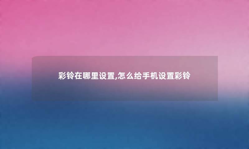彩铃在哪里设置,怎么给手机设置彩铃
