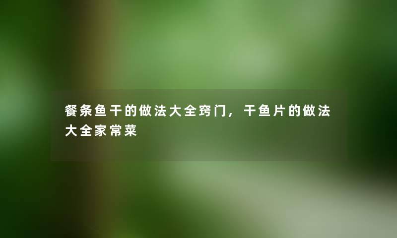 餐条鱼干的做法大全窍门,干鱼片的做法大全家常菜 餐条鱼干的做法大全窍门,干鱼片的做法大全家常菜