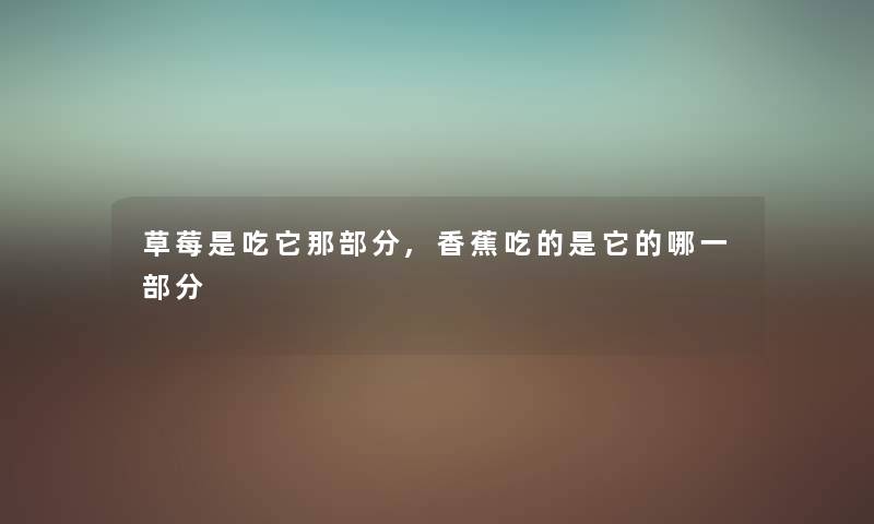 草莓是吃它那部分,香蕉吃的是它的哪一部分 草莓是吃它那部分,香蕉吃的是它的哪一部分