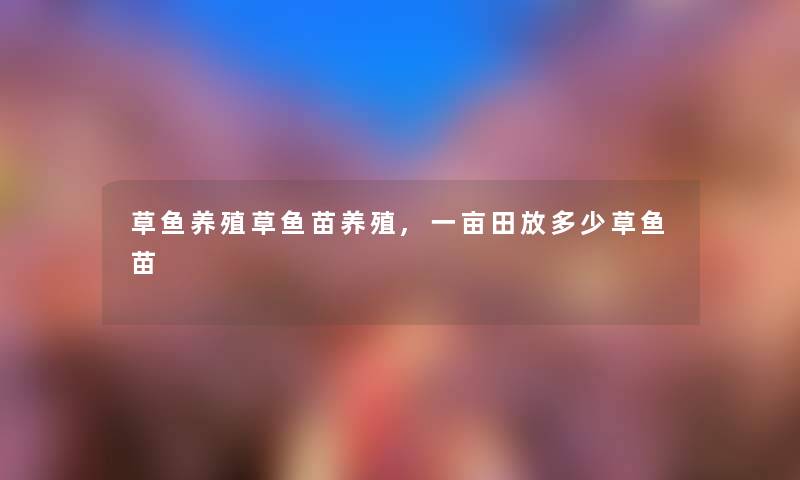 草鱼养殖草鱼苗养殖,一亩田放多少草鱼苗 草鱼养殖草鱼苗养殖,一亩田放多少草鱼苗