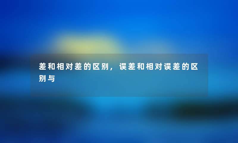 差和相对差的区别,误差和相对误差的区别与 差和相对差的区别,误差和相对误差的区别与