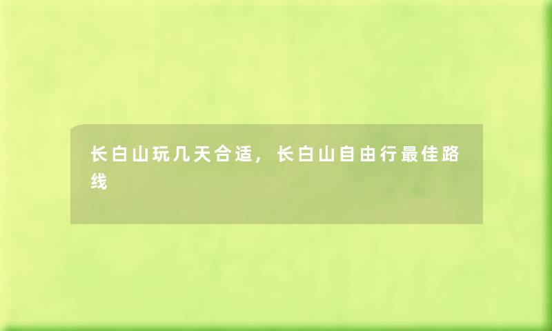 长白山玩几天合适,长白山自由行理想路线 长白山玩几天合适,长白山自由行理想路线