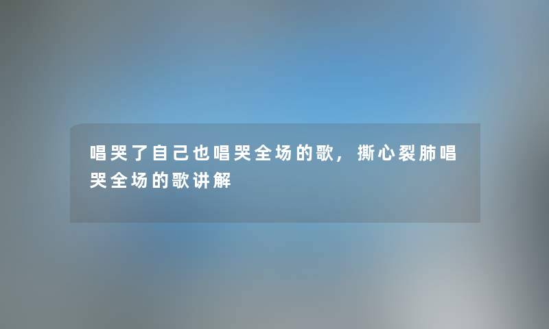 唱哭了自己也唱哭全场的歌,撕心裂肺唱哭全场的歌讲解