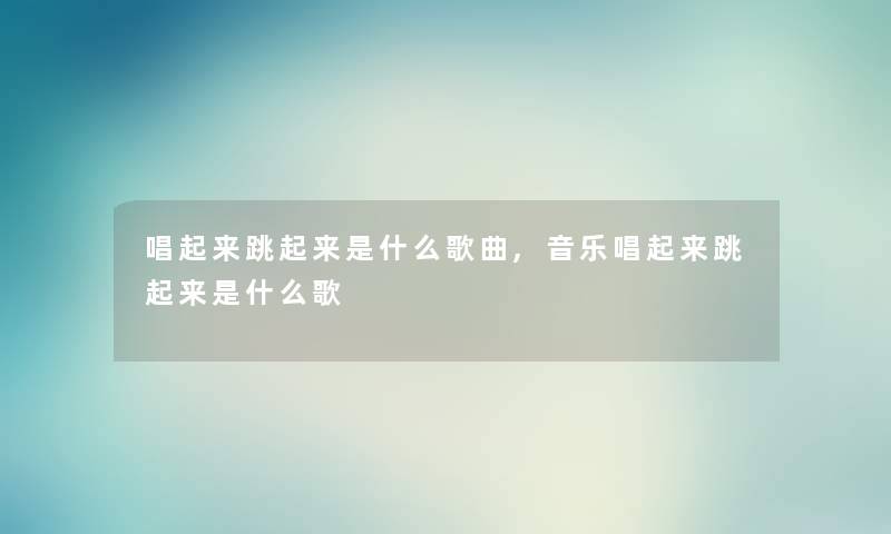 唱起来跳起来是什么歌曲,音乐唱起来跳起来是什么歌 唱起来跳起来是什么歌曲,音乐唱起来跳起来是什么歌