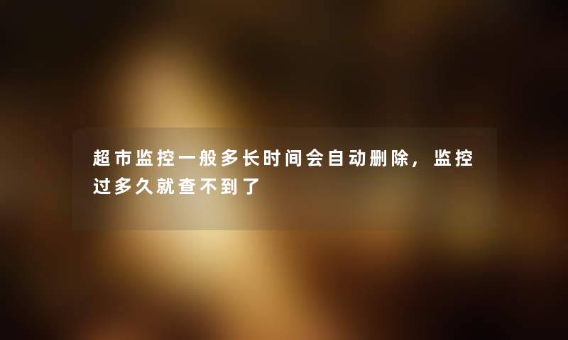 超市监控一般多长时间会自动删除,监控过多久就查不到了 超市监控一般多长时间会自动删除,监控过多久就查不到了