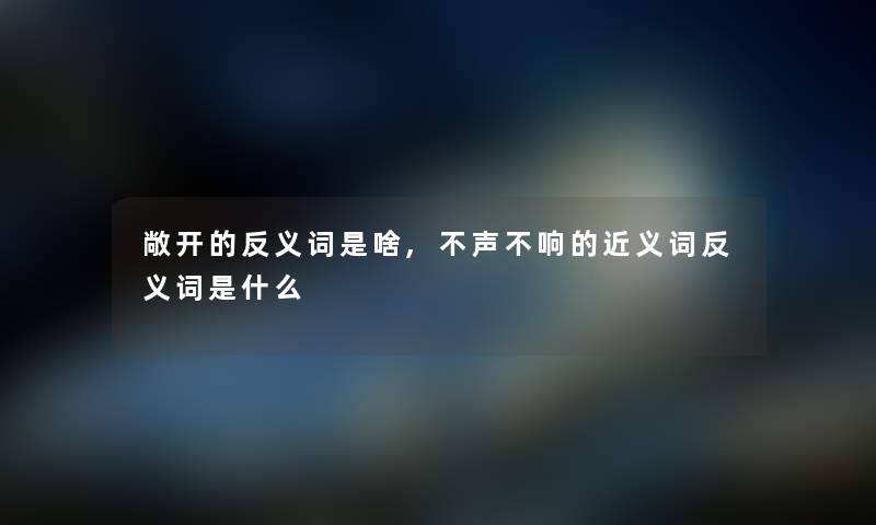 敞开的反义词是啥,不声不响的近义词反义词是什么