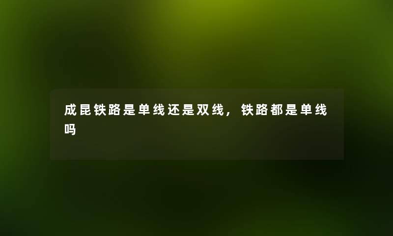 成昆铁路是单线还是双线,铁路都是单线吗