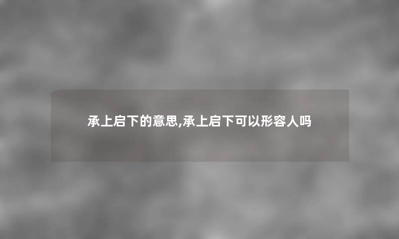 承上启下的意思,承上启下可以形容人吗 承上启下的意思,承上启下可以形容人吗