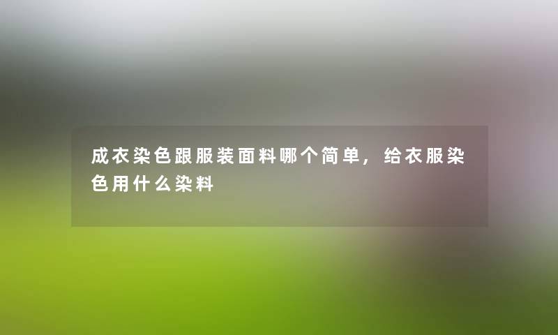 成衣染色跟服装面料哪个简单,给衣服染色用什么染料 成衣染色跟服装面料哪个简单,给衣服染色用什么染料
