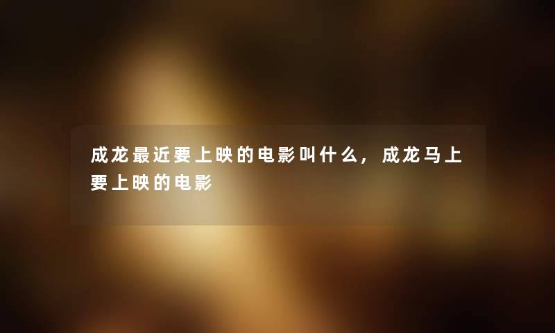 成龙近要上映的电影叫什么,成龙马上要上映的电影 成龙近要上映的电影叫什么,成龙马上要上映的电影