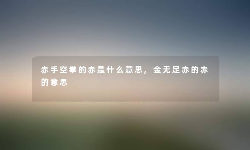 赤手空拳的赤是什么意思,金无足赤的赤的意思 赤手空拳的赤是什么意思,金无足赤的赤的意思
