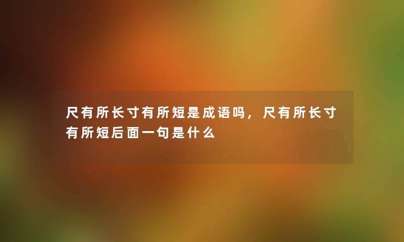 尺有寸有所短是成语吗,尺有寸有所短后面一句是什么 尺有寸有所短是成语吗,尺有寸有所短后面一句是什么