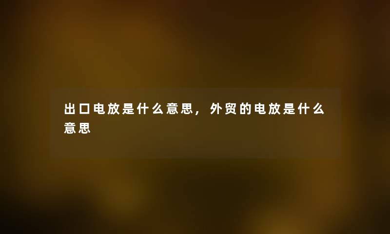 出口电放是什么意思,外贸的电放是什么意思
