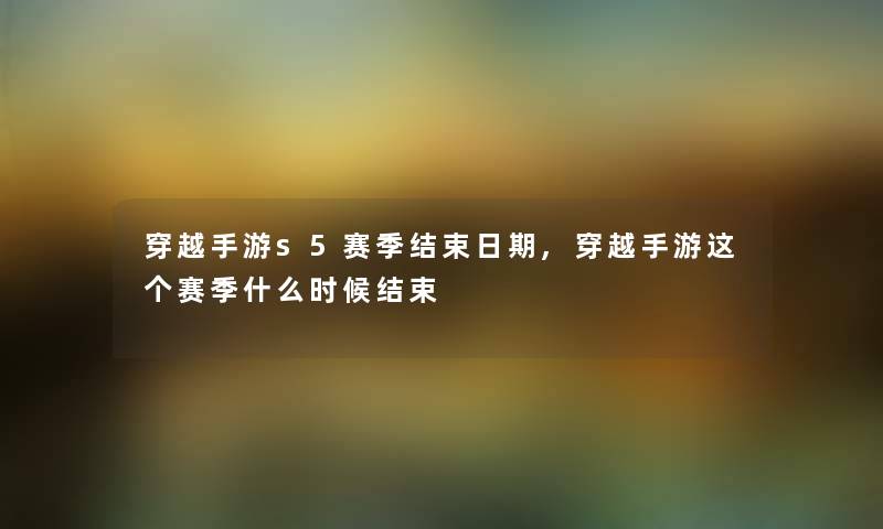 穿越手游s5赛季结束日期,穿越手游这个赛季什么时候结束 穿越手游s5赛季结束日期,穿越手游这个赛季什么时候结束