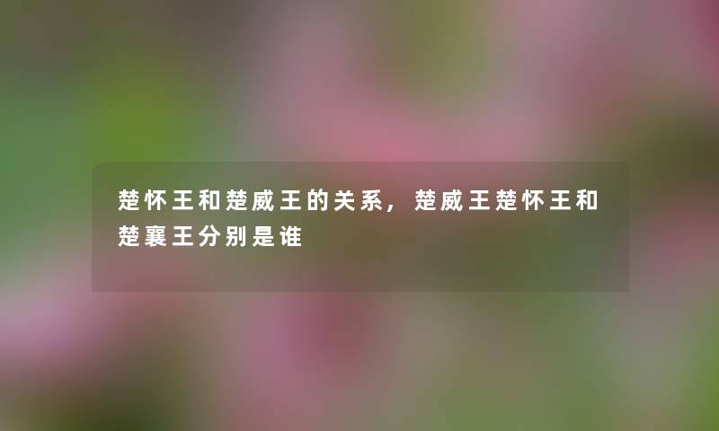 楚怀王和楚威王的关系,楚威王楚怀王和楚襄王分别是谁 楚怀王和楚威王的关系,楚威王楚怀王和楚襄王分别是谁