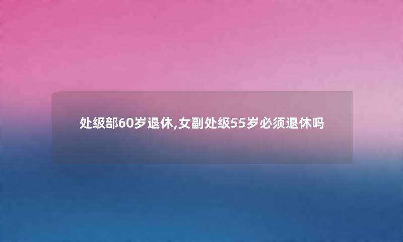 处级部60岁退休,女副处级55岁必须退休吗
