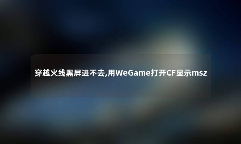 穿越火线黑屏进不去,用WeGame打开CF显示msz