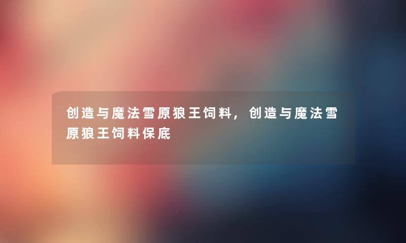 创造与魔法雪原狼王饲料,创造与魔法雪原狼王饲料保底 创造与魔法雪原狼王饲料,创造与魔法雪原狼王饲料保底