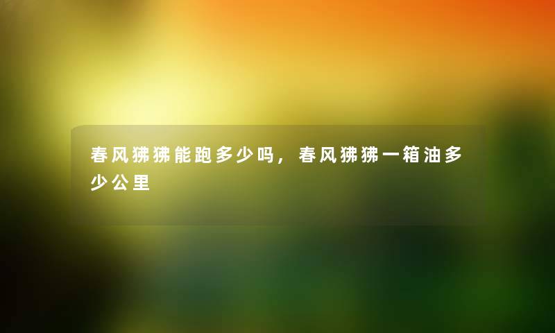春风狒狒能跑多少吗,春风狒狒一箱油多少公里 春风狒狒能跑多少吗,春风狒狒一箱油多少公里