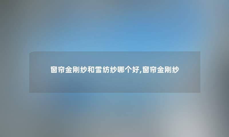 窗帘金刚纱和雪纺纱哪个好,窗帘金刚纱 窗帘金刚纱和雪纺纱哪个好,窗帘金刚纱