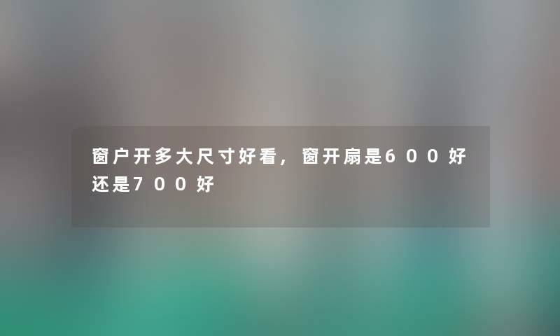 窗户开多大尺寸好看,窗开扇是600好还是700好 窗户开多大尺寸好看,窗开扇是600好还是700好