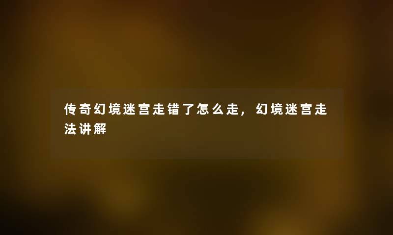 传奇幻境迷宫走错了怎么走,幻境迷宫走法讲解 传奇幻境迷宫走错了怎么走,幻境迷宫走法讲解