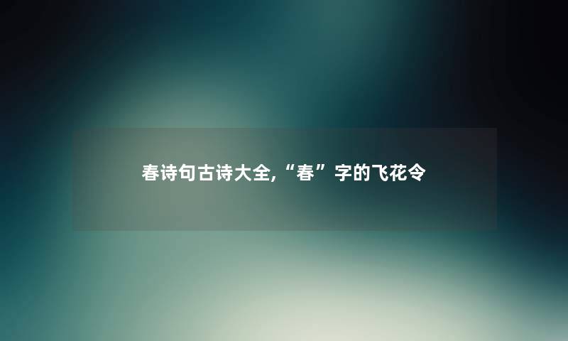 春诗句古诗大全,“春”字的飞花令 春诗句古诗大全,“春”字的飞花令