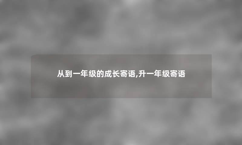 从到一年级的成长寄语,升一年级寄语 从到一年级的成长寄语,升一年级寄语