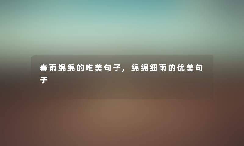 春雨绵绵的唯美句子,绵绵细雨的优美句子 春雨绵绵的唯美句子,绵绵细雨的优美句子