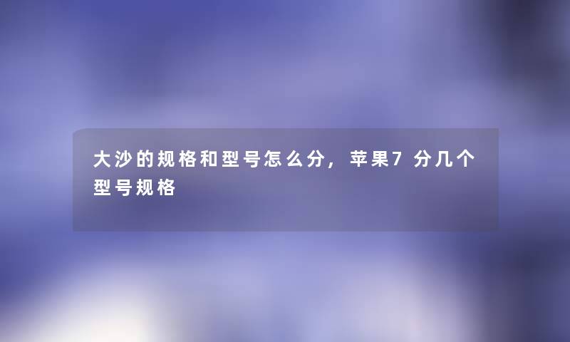 大沙的规格和型号怎么分,苹果7分几个型号规格