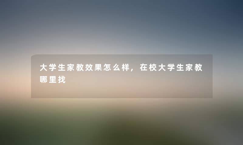 大学生家教效果怎么样,在校大学生家教哪里找 大学生家教效果怎么样,在校大学生家教哪里找