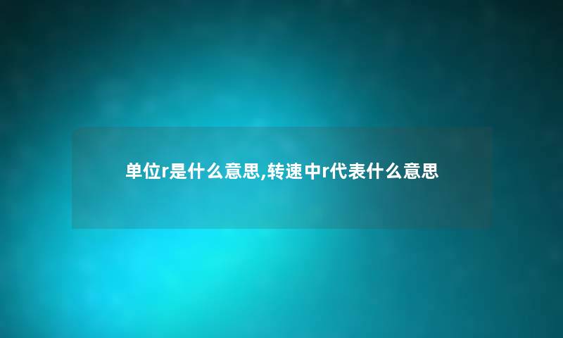 单位r是什么意思,转速中r代表什么意思 单位r是什么意思,转速中r代表什么意思