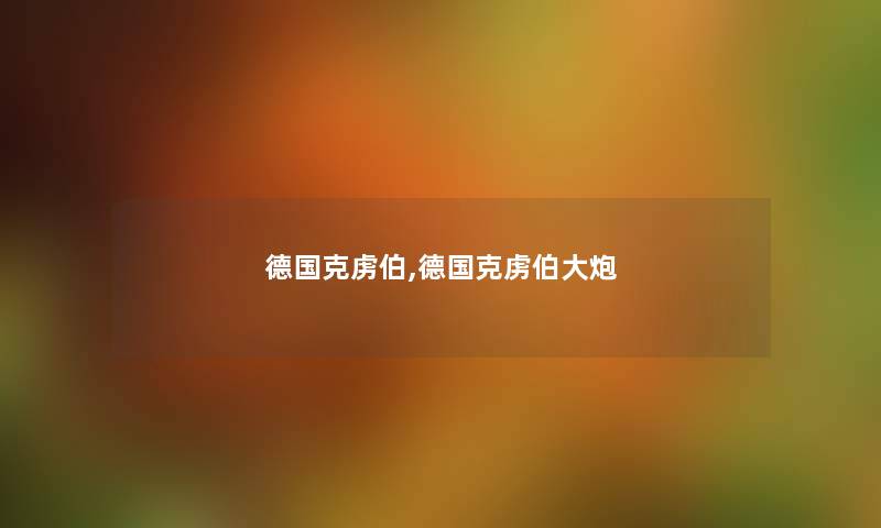 德国克虏伯,德国克虏伯大炮 德国克虏伯,德国克虏伯大炮